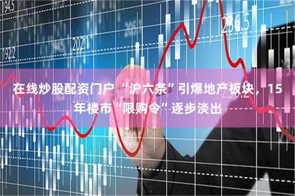 在线炒股配资门户 “沪六条”引爆地产板块，15年楼市“限购令”逐步淡出
