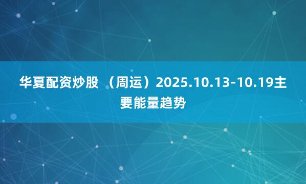 华夏配资炒股 （周运）2025.10.13-10.19主要能量趋势