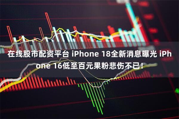 在线股市配资平台 iPhone 18全新消息曝光 iPhone 16低至百元果粉悲伤不已！