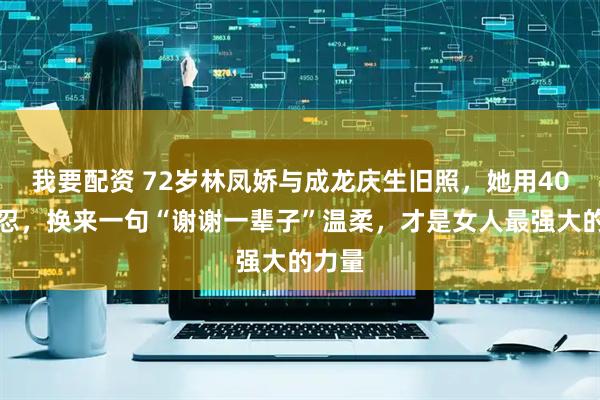 我要配资 72岁林凤娇与成龙庆生旧照，她用40年隐忍，换来一句“谢谢一辈子”温柔，才是女人最强大的力量