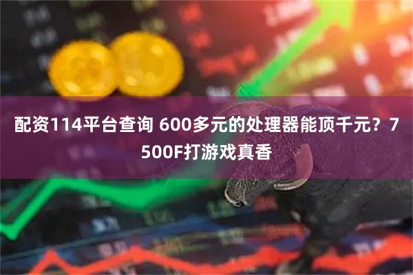 配资114平台查询 600多元的处理器能顶千元？7500F打游戏真香