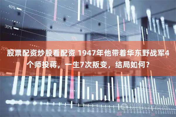 股票配资炒股看配资 1947年他带着华东野战军4个师投蒋，一生7次叛变，结局如何？