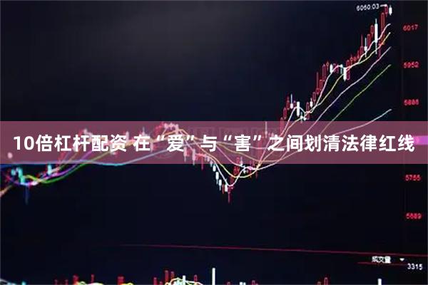 10倍杠杆配资 在“爱”与“害”之间划清法律红线