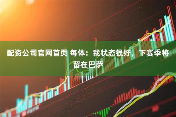 配资公司官网首页 每体：我状态很好，下赛季将留在巴萨