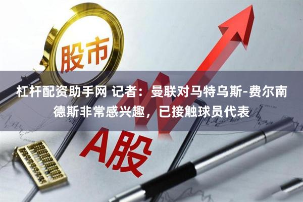 杠杆配资助手网 记者：曼联对马特乌斯-费尔南德斯非常感兴趣，已接触球员代表