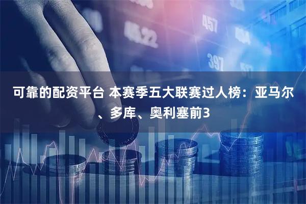 可靠的配资平台 本赛季五大联赛过人榜：亚马尔、多库、奥利塞前3